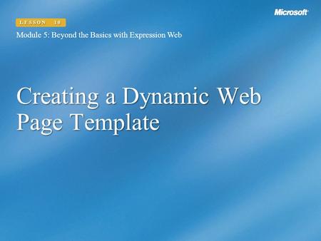 Creating a Dynamic Web Page Template Module 5: Beyond the Basics with Expression Web LESSON 10.