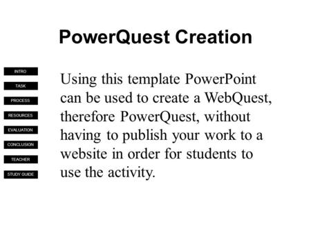 TASK PROCESS RESOURCES EVALUATION CONCLUSION TEACHER INTRO STUDY GUIDE PowerQuest Creation Using this template PowerPoint can be used to create a WebQuest,