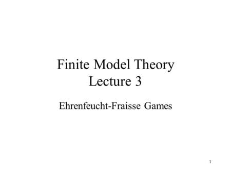 1 Finite Model Theory Lecture 3 Ehrenfeucht-Fraisse Games.