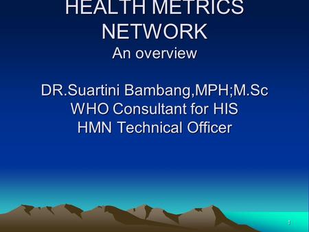 1 HEALTH METRICS NETWORK An overview DR.Suartini Bambang,MPH;M.Sc WHO Consultant for HIS HMN Technical Officer.