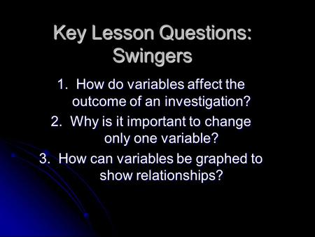 Key Lesson Questions: Swingers 1. How do variables affect the outcome of an investigation? 2. Why is it important to change only one variable? 3. How can.