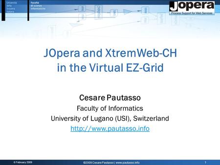 6 February 2009 ©2009 Cesare Pautasso | www.pautasso.info 1 JOpera and XtremWeb-CH in the Virtual EZ-Grid Cesare Pautasso Faculty of Informatics University.