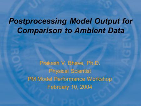 Prakash V. Bhave, Ph.D. Physical Scientist PM Model Performance Workshop February 10, 2004 Postprocessing Model Output for Comparison to Ambient Data.