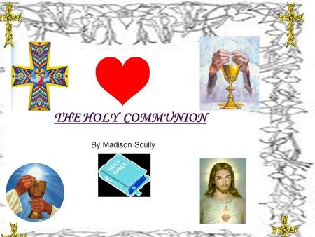 THE HOLY COMMUNION By Madison Scully. Holy Communion also known as the Eucharist,is the body and blood of our Lord Jesus Christ given with bread and wine,