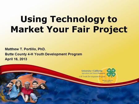 4-H Youth Development Program Using Technology to Market Your Fair Project Matthew T. Portillo, PhD. Butte County 4-H Youth Development Program April 16,