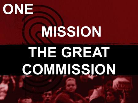 MISSION THE GREAT COMMISSION ONE. “Then Jesus came to them and said, All authority in heaven and on earth has been given to me. Therefore go and make.