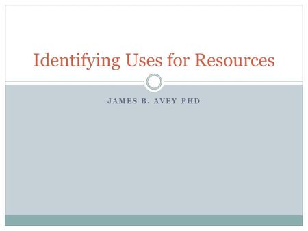 JAMES B. AVEY PHD Identifying Uses for Resources.