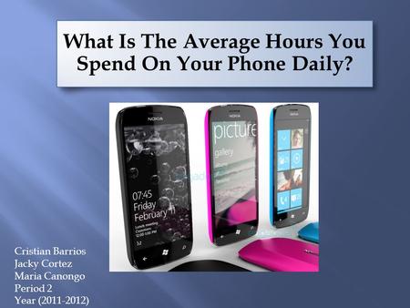 What Is The Average Hours You Spend On Your Phone Daily? Cristian Barrios Jacky Cortez Maria Canongo Period 2 Year (2011-2012)