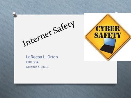 Internet Safety LaReesa L. Orton EDU 384 October 5, 2011.