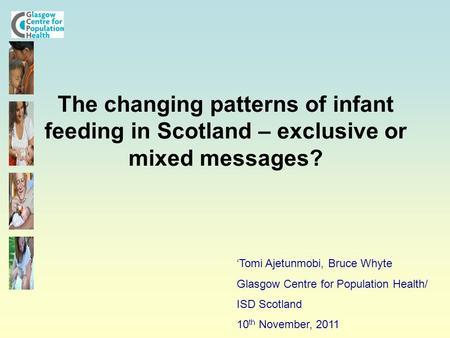 The changing patterns of infant feeding in Scotland – exclusive or mixed messages? ‘Tomi Ajetunmobi, Bruce Whyte Glasgow Centre for Population Health/