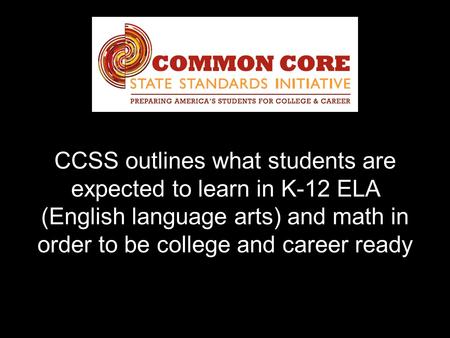 CCSS outlines what students are expected to learn in K-12 ELA (English language arts) and math in order to be college and career ready.