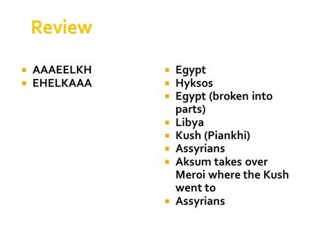 Review  AAAEELKH  EHELKAAA  Egypt  Hyksos  Egypt (broken into parts)  Libya  Kush (Piankhi)  Assyrians  Aksum takes over Meroi where the Kush.