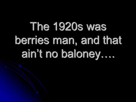 The 1920s was berries man, and that ain’t no baloney….
