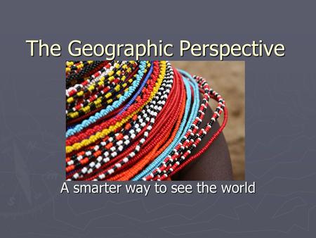 The Geographic Perspective A smarter way to see the world.