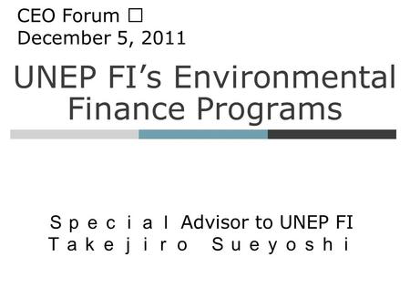 UNEP FI’s Environmental Finance Programs Ｓｐｅｃｉａｌ Advisor to UNEP FI Ｔａｋｅｊｉｒｏ Ｓｕｅｙｏｓｈｉ CEO Forum Ⅷ December 5, 2011.