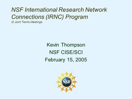 NSF International Research Network Connections (IRNC) Program I2 Joint Techs Meetings Kevin Thompson NSF CISE/SCI February 15, 2005.