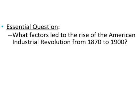 Essential Question: – What factors led to the rise of the American Industrial Revolution from 1870 to 1900?