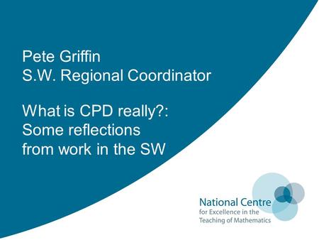 Pete Griffin S.W. Regional Coordinator What is CPD really?: Some reflections from work in the SW.