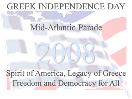 2008 GREEK INDEPENDENCE DAY Mid-Atlantic Parade Spirit of America, Legacy of Greece Freedom and Democracy for All.