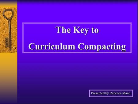 The Key to Curriculum Compacting Presented by Rebecca Mann.