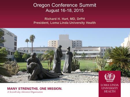 Oregon Conference Summit August 16-18, 2015 Richard H. Hart, MD, DrPH President, Loma Linda University Health.