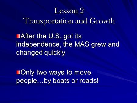 Lesson 2 Transportation and Growth After the U.S. got its independence, the MAS grew and changed quickly Only two ways to move people…by boats or roads!