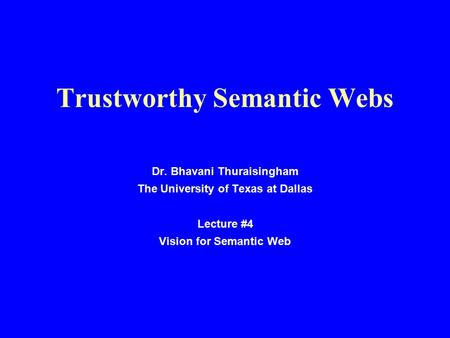Trustworthy Semantic Webs Dr. Bhavani Thuraisingham The University of Texas at Dallas Lecture #4 Vision for Semantic Web.