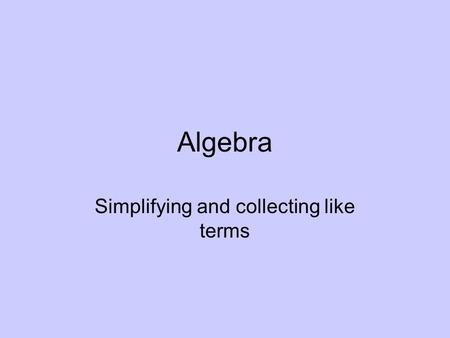 Algebra Simplifying and collecting like terms. Before we get started! Believe it or not algebra is a fairly easy concept to deal with – you just need.
