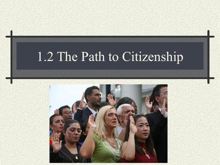 1.2 The Path to Citizenship. 1. Citizenship – by birth - by naturalization process.