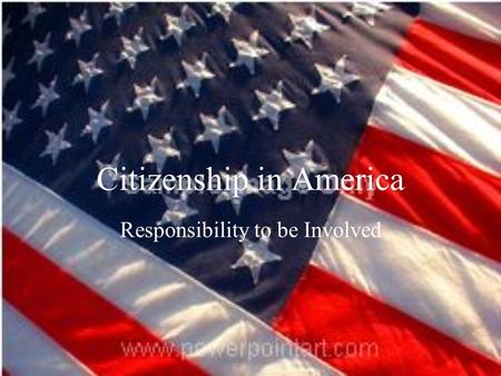 Citizenship in America Responsibility to be Involved.