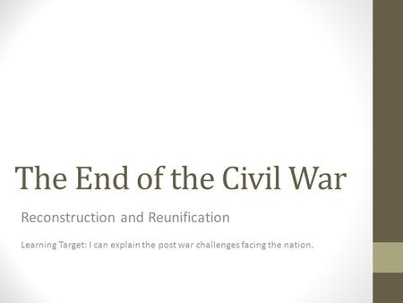 The End of the Civil War Reconstruction and Reunification Learning Target: I can explain the post war challenges facing the nation.