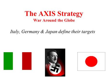 The AXIS Strategy War Around the Globe Italy, Germany & Japan define their targets.