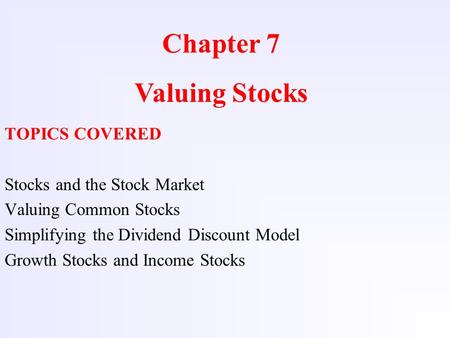 Chapter 7 Valuing Stocks TOPICS COVERED Stocks and the Stock Market Valuing Common Stocks Simplifying the Dividend Discount Model Growth Stocks and Income.