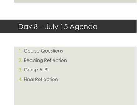 Day 8 – July 15 Agenda 1.Course Questions 2.Reading Reflection 3.Group 5 IBL 4.Final Reflection.