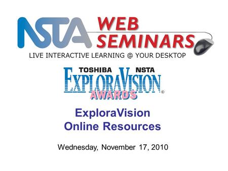 LIVE INTERACTIVE YOUR DESKTOP Wednesday, November 17, 2010 ExploraVision Online Resources.