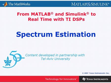 0 - 1 © 2007 Texas Instruments Inc, Content developed in partnership with Tel-Aviv University From MATLAB ® and Simulink ® to Real Time with TI DSPs Spectrum.