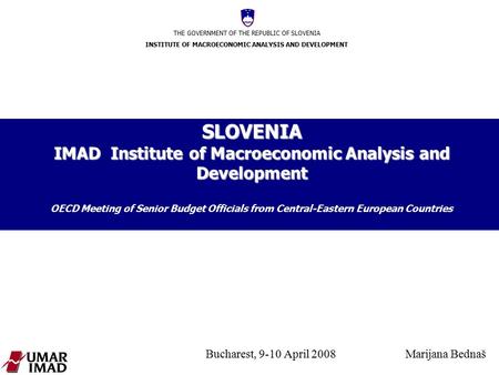 THE GOVERNMENT OF THE REPUBLIC OF SLOVENIA INSTITUTE OF MACROECONOMIC ANALYSIS AND DEVELOPMENT Bucharest, 9-10 April 2008 Marijana Bednaš SLOVENIA IMAD.