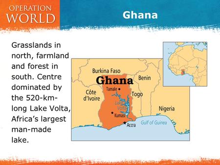 Ghana Grasslands in north, farmland and forest in south. Centre dominated by the 520-km- long Lake Volta, Africa’s largest man-made lake.