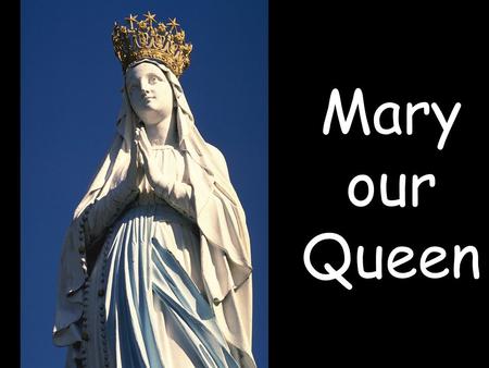 Mary our Queen.  Mary our Queen and our Mother.