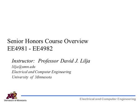 Electrical and Computer Engineering Senior Honors Course Overview EE4981 - EE4982 Instructor: Professor David J. Lilja Electrical and Computer.