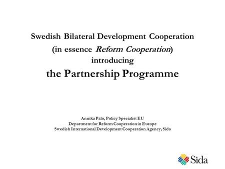 Swedish Bilateral Development Cooperation (in essence Reform Cooperation) introducing the Partnership Programme Annika Palo, Policy Specialist EU Department.