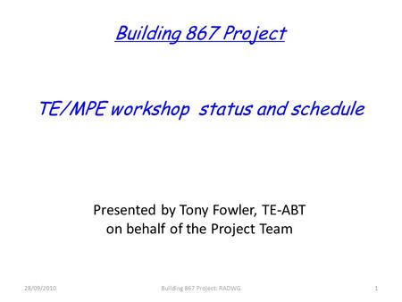 Building 867 Project TE/MPE workshop status and schedule Presented by Tony Fowler, TE-ABT on behalf of the Project Team 28/09/2010Building 867 Project:
