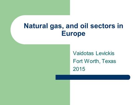 Natural gas, and oil sectors in Europe Vaidotas Levickis Fort Worth, Texas 2015.