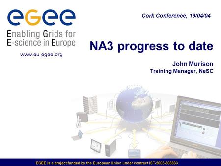 EGEE is a project funded by the European Union under contract IST-2003-508833 NA3 progress to date John Murison Training Manager, NeSC Cork Conference,