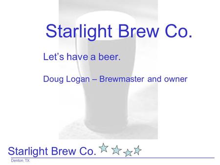 Starlight Brew Co. Denton, TX Starlight Brew Co. Let’s have a beer. Doug Logan – Brewmaster and owner.
