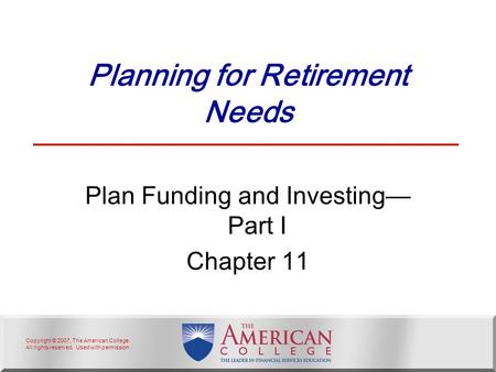 Copyright © 2007, The American College. All rights reserved. Used with permission. Planning for Retirement Needs Plan Funding and Investing— Part I Chapter.