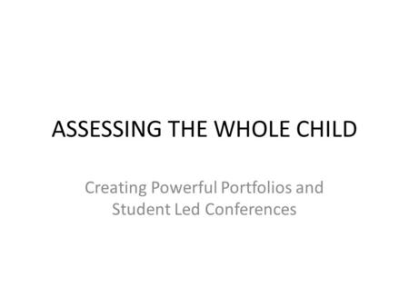 ASSESSING THE WHOLE CHILD Creating Powerful Portfolios and Student Led Conferences.
