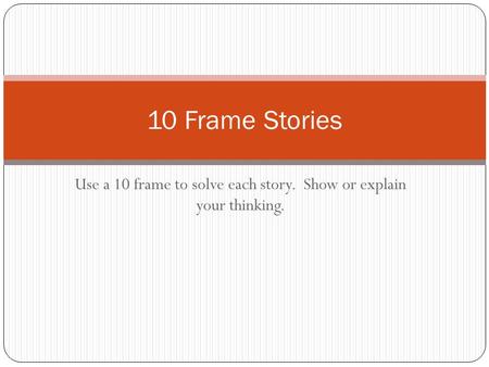 Use a 10 frame to solve each story. Show or explain your thinking. 10 Frame Stories.