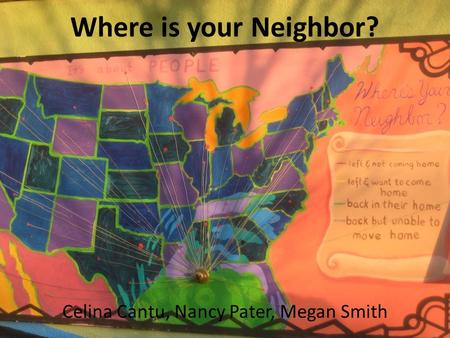 Where is your Neighbor? Celina Cantu, Nancy Pater, Megan Smith.