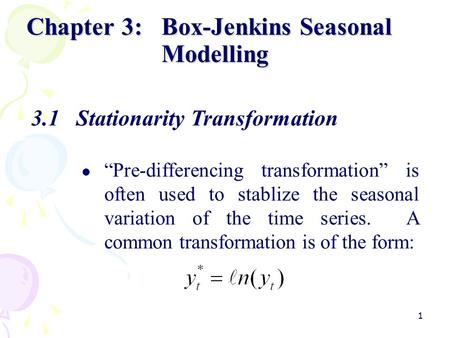 1 Chapter 3:Box-Jenkins Seasonal Modelling 3.1Stationarity Transformation “Pre-differencing transformation” is often used to stablize the seasonal variation.